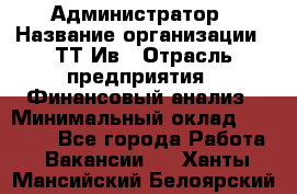 Администратор › Название организации ­ ТТ-Ив › Отрасль предприятия ­ Финансовый анализ › Минимальный оклад ­ 20 000 - Все города Работа » Вакансии   . Ханты-Мансийский,Белоярский г.